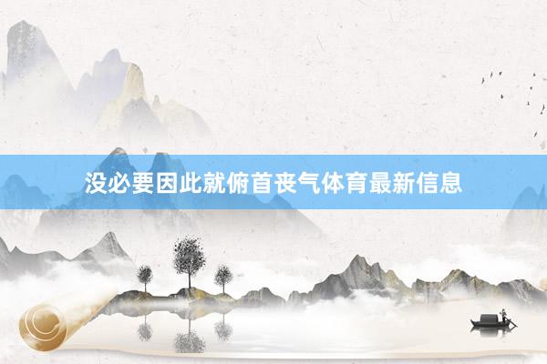 没必要因此就俯首丧气体育最新信息