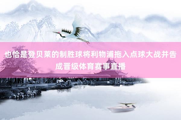 也恰是登贝莱的制胜球将利物浦拖入点球大战并告成晋级体育赛事直播