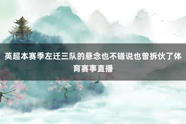 英超本赛季左迁三队的悬念也不错说也曾拆伙了体育赛事直播
