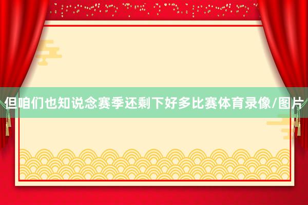 但咱们也知说念赛季还剩下好多比赛体育录像/图片