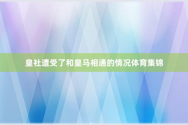 皇社遭受了和皇马相通的情况体育集锦