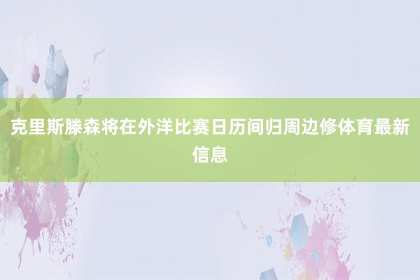 克里斯滕森将在外洋比赛日历间归周边修体育最新信息