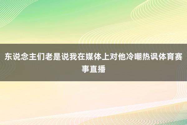 东说念主们老是说我在媒体上对他冷嘲热讽体育赛事直播
