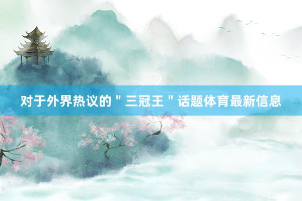 对于外界热议的"三冠王"话题体育最新信息