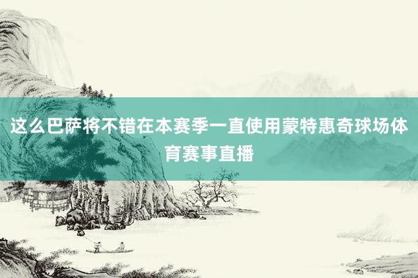 这么巴萨将不错在本赛季一直使用蒙特惠奇球场体育赛事直播