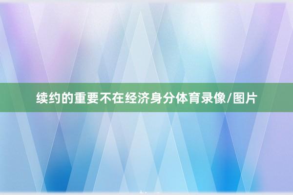 续约的重要不在经济身分体育录像/图片