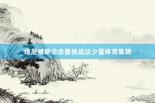 维尼修斯念念要挑战这少量体育集锦