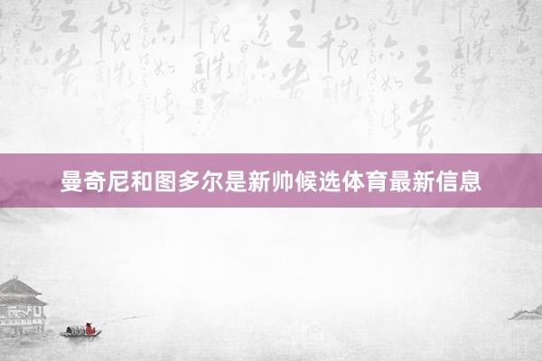 曼奇尼和图多尔是新帅候选体育最新信息