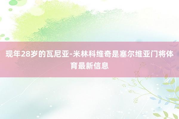 现年28岁的瓦尼亚-米林科维奇是塞尔维亚门将体育最新信息