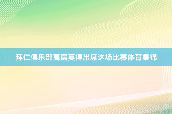拜仁俱乐部高层莫得出席这场比赛体育集锦