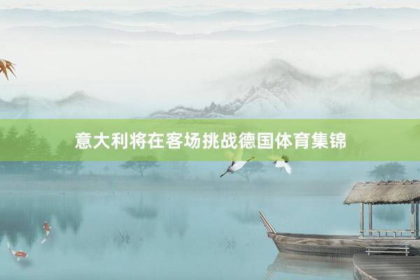 意大利将在客场挑战德国体育集锦