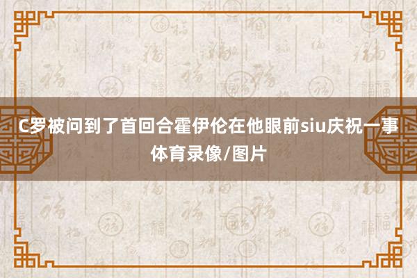C罗被问到了首回合霍伊伦在他眼前siu庆祝一事体育录像/图片