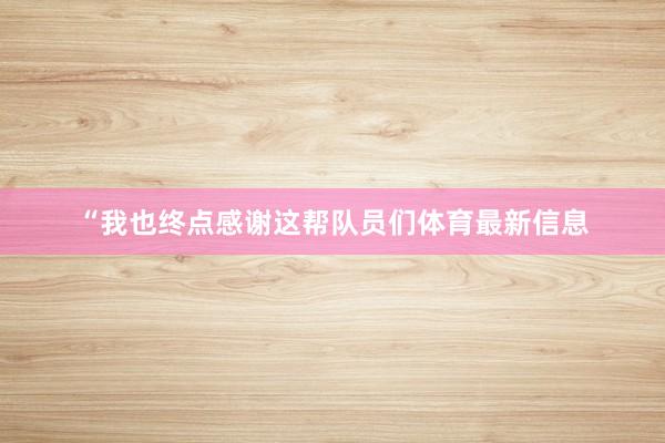 “我也终点感谢这帮队员们体育最新信息