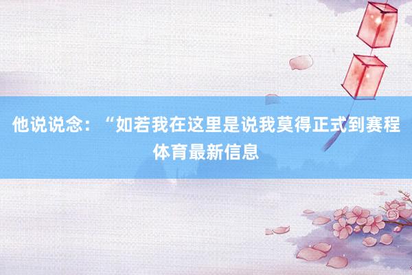 他说说念：“如若我在这里是说我莫得正式到赛程体育最新信息