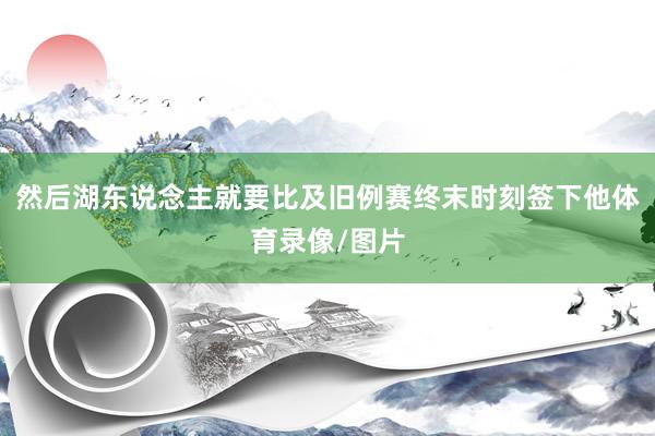 然后湖东说念主就要比及旧例赛终末时刻签下他体育录像/图片