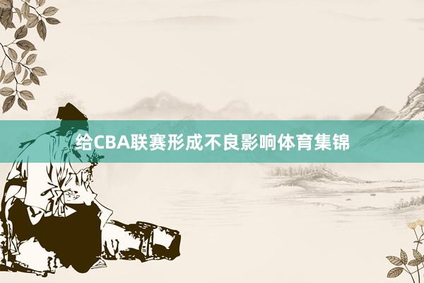 给CBA联赛形成不良影响体育集锦