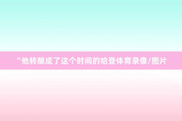 “他转酿成了这个时间的哈登体育录像/图片
