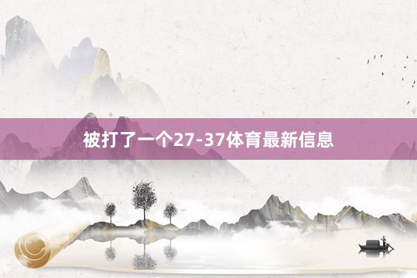 被打了一个27-37体育最新信息
