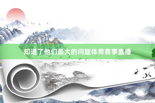 知道了他们最大的问题体育赛事直播