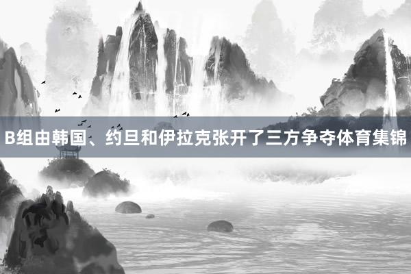 B组由韩国、约旦和伊拉克张开了三方争夺体育集锦
