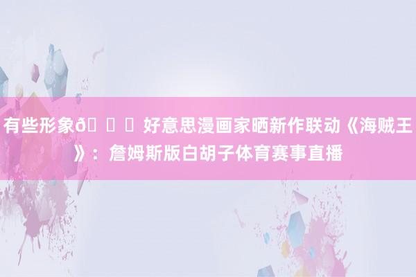 有些形象👑好意思漫画家晒新作联动《海贼王》：詹姆斯版白胡子体育赛事直播