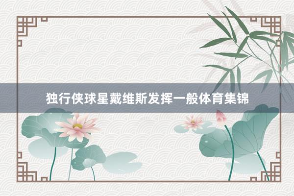 独行侠球星戴维斯发挥一般体育集锦