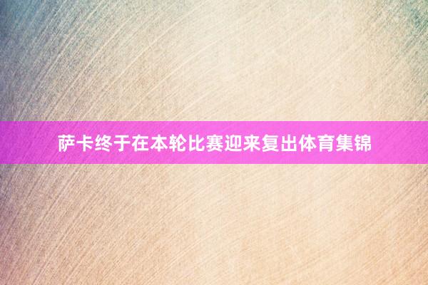 萨卡终于在本轮比赛迎来复出体育集锦