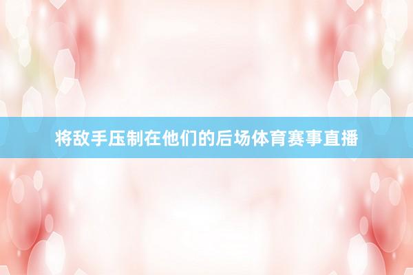 将敌手压制在他们的后场体育赛事直播