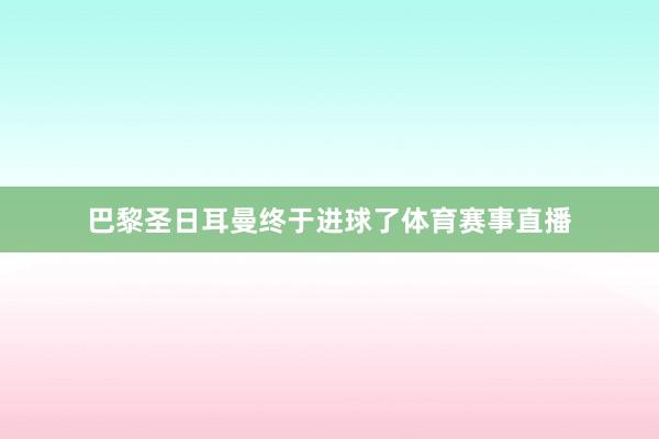 巴黎圣日耳曼终于进球了体育赛事直播