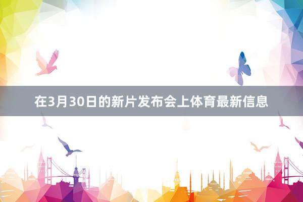 在3月30日的新片发布会上体育最新信息
