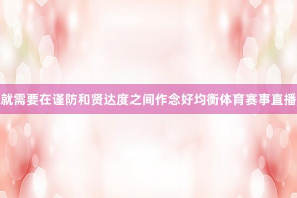 就需要在谨防和贤达度之间作念好均衡体育赛事直播