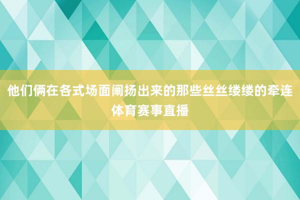 他们俩在各式场面阐扬出来的那些丝丝缕缕的牵连体育赛事直播