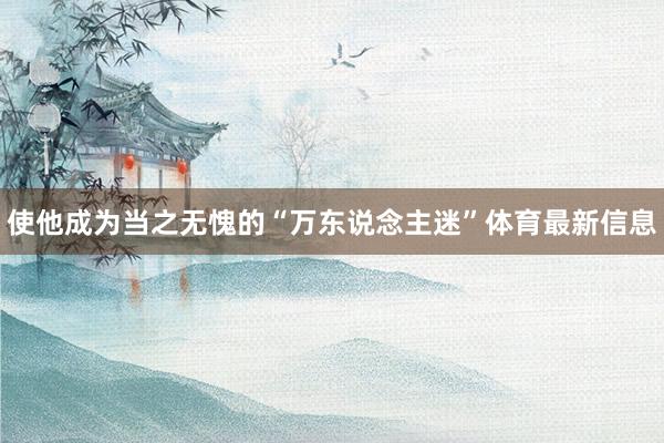 使他成为当之无愧的“万东说念主迷”体育最新信息