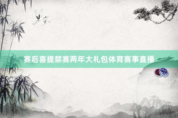赛后喜提禁赛两年大礼包体育赛事直播