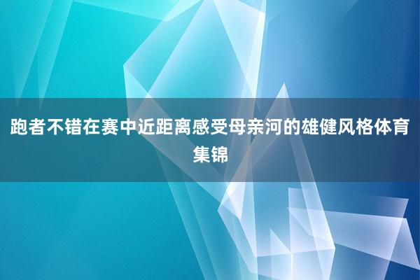 跑者不错在赛中近距离感受母亲河的雄健风格体育集锦