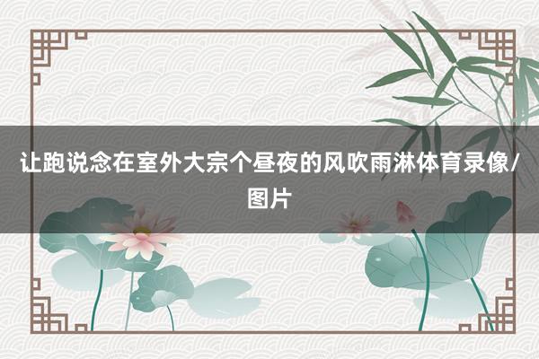让跑说念在室外大宗个昼夜的风吹雨淋体育录像/图片
