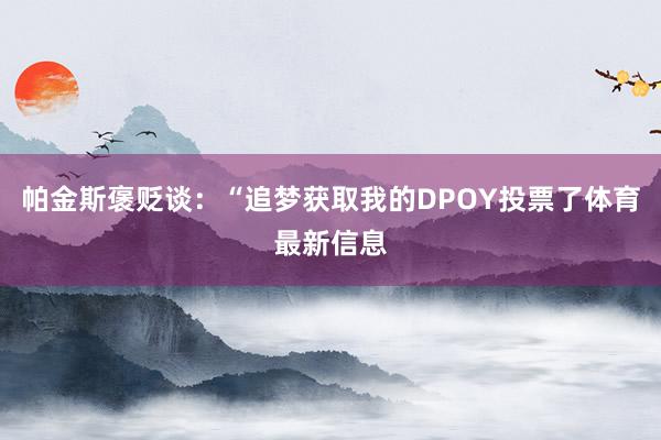 帕金斯褒贬谈：“追梦获取我的DPOY投票了体育最新信息