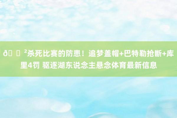 😲杀死比赛的防患！追梦盖帽+巴特勒抢断+库里4罚 驱逐湖东说念主悬念体育最新信息