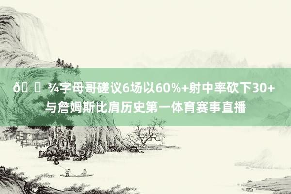 👾字母哥磋议6场以60%+射中率砍下30+ 与詹姆斯比肩历史第一体育赛事直播