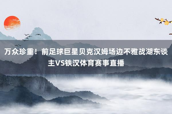 万众珍重！前足球巨星贝克汉姆场边不雅战湖东谈主VS铁汉体育赛事直播