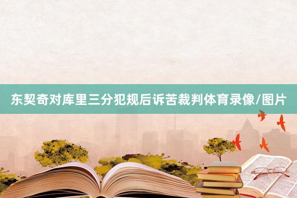 东契奇对库里三分犯规后诉苦裁判体育录像/图片