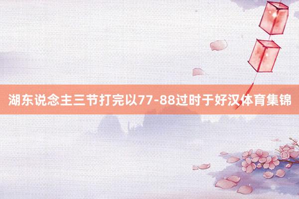 湖东说念主三节打完以77-88过时于好汉体育集锦