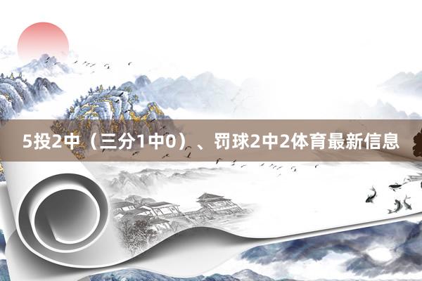 5投2中（三分1中0）、罚球2中2体育最新信息