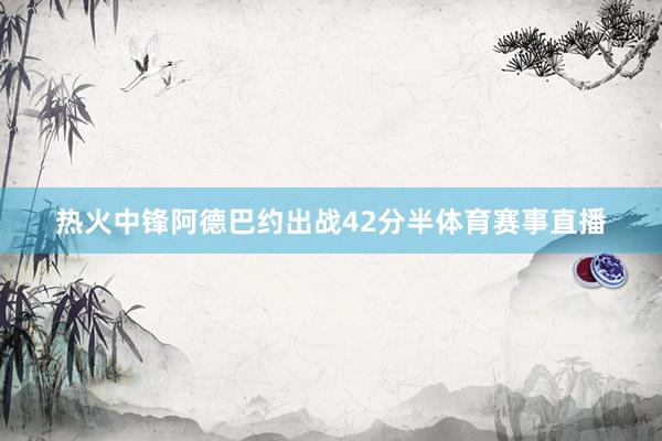 热火中锋阿德巴约出战42分半体育赛事直播
