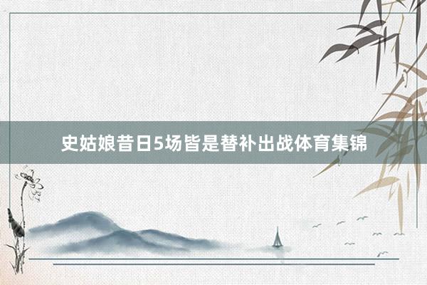 史姑娘昔日5场皆是替补出战体育集锦