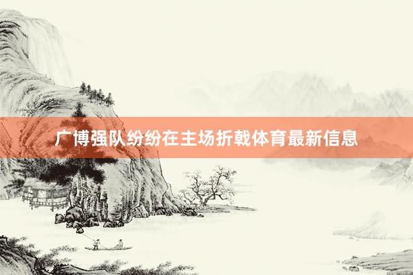 广博强队纷纷在主场折戟体育最新信息