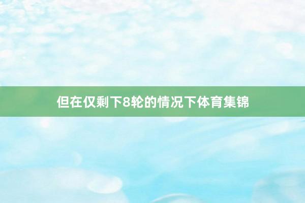 但在仅剩下8轮的情况下体育集锦