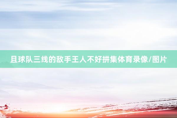 且球队三线的敌手王人不好拼集体育录像/图片