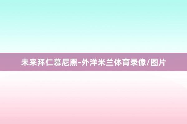 未来拜仁慕尼黑-外洋米兰体育录像/图片