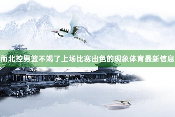 而北控男篮不竭了上场比赛出色的现象体育最新信息